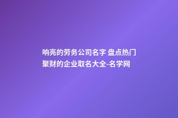 响亮的劳务公司名字 盘点热门聚财的企业取名大全-名学网-第1张-公司起名-玄机派